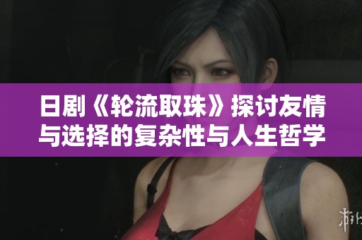 日剧《轮流取珠》探讨友情与选择的复杂性与人生哲学