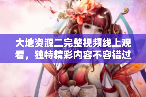 大地资源二完整视频线上观看，独特精彩内容不容错过