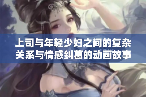 上司与年轻少妇之间的复杂关系与情感纠葛的动画故事