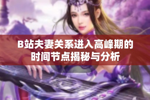 B站夫妻关系进入高峰期的时间节点揭秘与分析