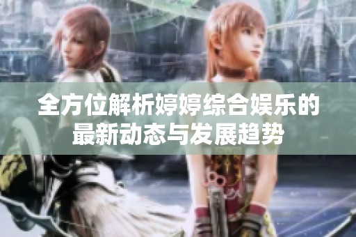 全方位解析婷婷综合娱乐的最新动态与发展趋势