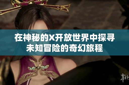 在神秘的X开放世界中探寻未知冒险的奇幻旅程