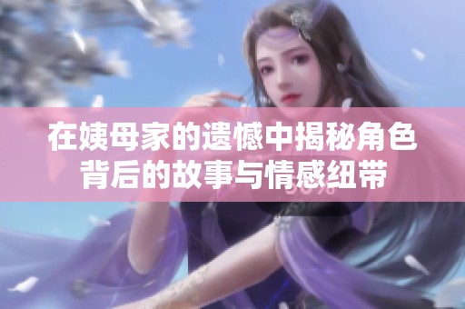 在姨母家的遗憾中揭秘角色背后的故事与情感纽带