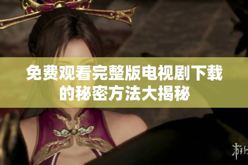 免费观看完整版电视剧下载的秘密方法大揭秘