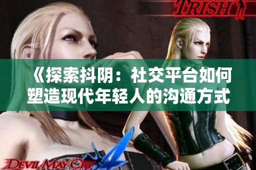 《探索抖阴：社交平台如何塑造现代年轻人的沟通方式》