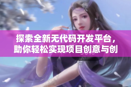探索全新无代码开发平台，助你轻松实现项目创意与创新