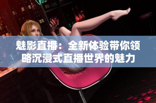 魅影直播：全新体验带你领略沉浸式直播世界的魅力