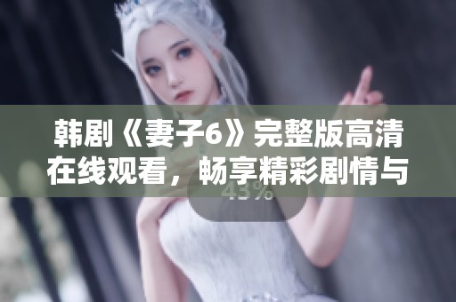 韩剧《妻子6》完整版高清在线观看，畅享精彩剧情与感人故事