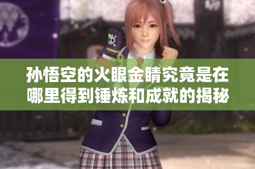 孙悟空的火眼金睛究竟是在哪里得到锤炼和成就的揭秘