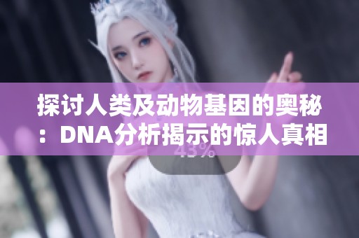 探讨人类及动物基因的奥秘：DNA分析揭示的惊人真相