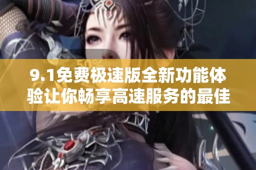 9.1免费极速版全新功能体验让你畅享高速服务的最佳选择