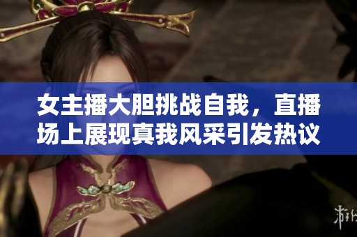 女主播大胆挑战自我，直播场上展现真我风采引发热议