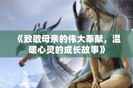 《致敬母亲的伟大奉献，温暖心灵的成长故事》