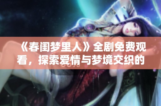 《春闺梦里人》全剧免费观看，探索爱情与梦境交织的浪漫故事