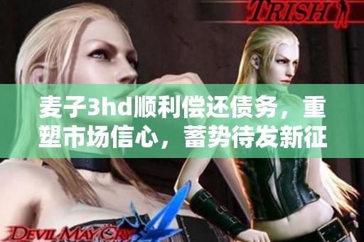 麦子3hd顺利偿还债务，重塑市场信心，蓄势待发新征程