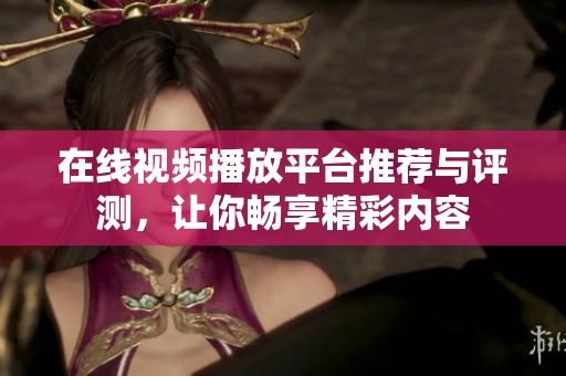 在线视频播放平台推荐与评测，让你畅享精彩内容