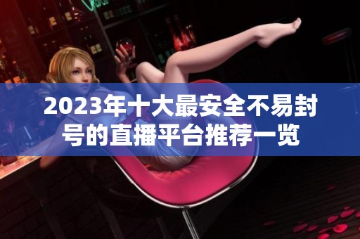 2023年十大最安全不易封号的直播平台推荐一览