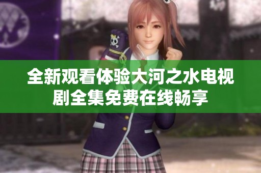 全新观看体验大河之水电视剧全集免费在线畅享