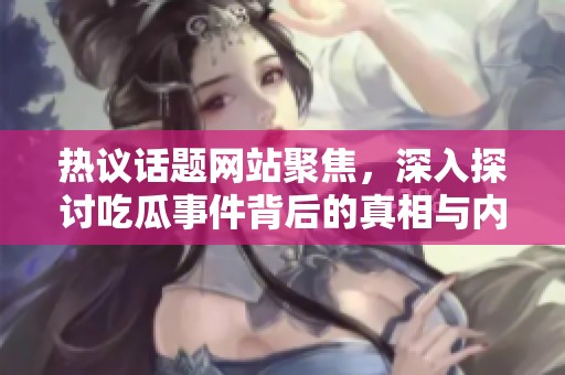 热议话题网站聚焦，深入探讨吃瓜事件背后的真相与内幕