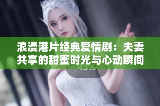 浪漫港片经典爱情剧：夫妻共享的甜蜜时光与心动瞬间