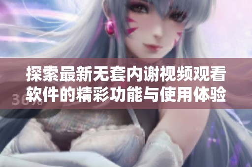 探索最新无套内谢视频观看软件的精彩功能与使用体验