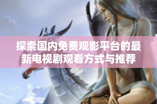 探索国内免费观影平台的最新电视剧观看方式与推荐