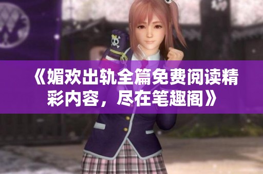 《媚欢出轨全篇免费阅读精彩内容，尽在笔趣阁》