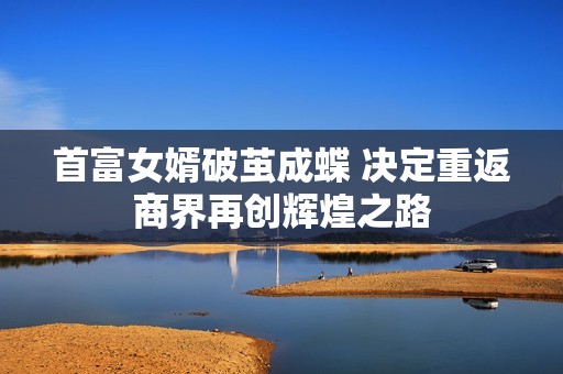 首富女婿破茧成蝶 决定重返商界再创辉煌之路