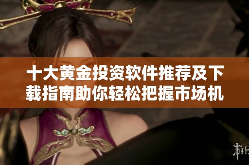 十大黄金投资软件推荐及下载指南助你轻松把握市场机会