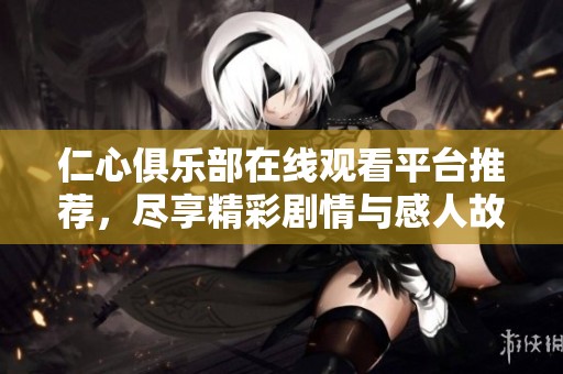 仁心俱乐部在线观看平台推荐，尽享精彩剧情与感人故事
