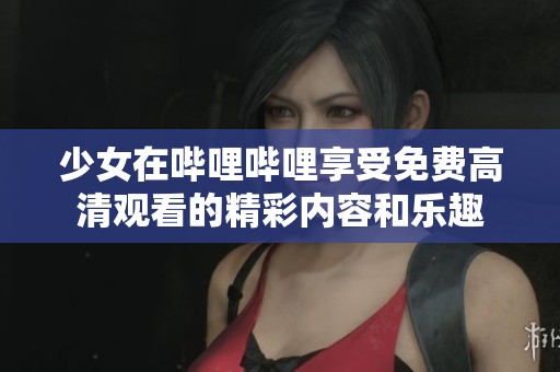 少女在哔哩哔哩享受免费高清观看的精彩内容和乐趣