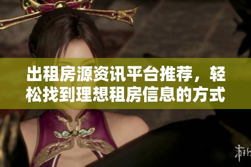 出租房源资讯平台推荐，轻松找到理想租房信息的方式