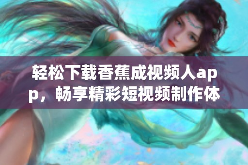轻松下载香蕉成视频人app，畅享精彩短视频制作体验！