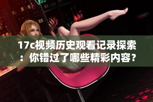 17c视频历史观看记录探索：你错过了哪些精彩内容？