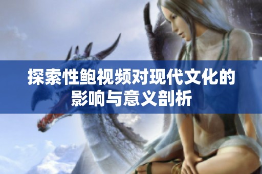 探索性鲍视频对现代文化的影响与意义剖析