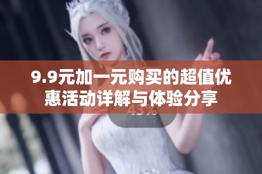 9.9元加一元购买的超值优惠活动详解与体验分享