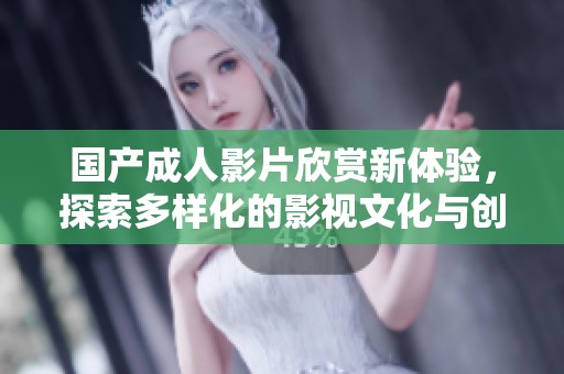 国产成人影片欣赏新体验，探索多样化的影视文化与创意之旅