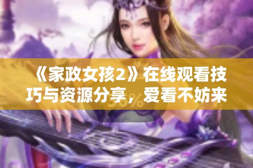 《家政女孩2》在线观看技巧与资源分享，爱看不妨来探讨一下