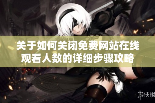 关于如何关闭免费网站在线观看人数的详细步骤攻略