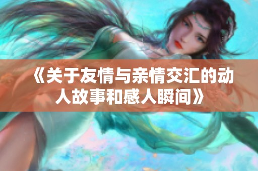 《关于友情与亲情交汇的动人故事和感人瞬间》