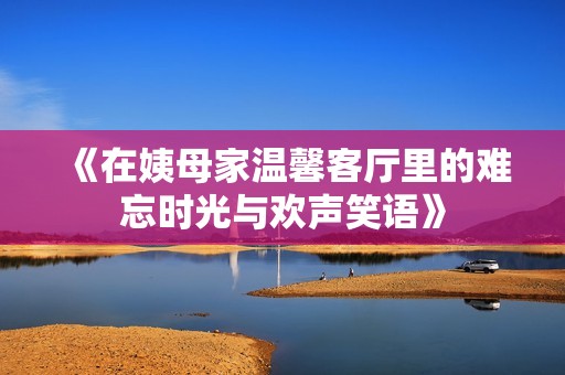 《在姨母家温馨客厅里的难忘时光与欢声笑语》