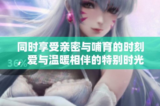 同时享受亲密与哺育的时刻，爱与温暖相伴的特别时光