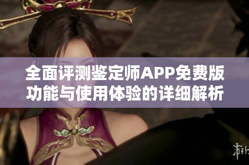 全面评测鉴定师APP免费版功能与使用体验的详细解析