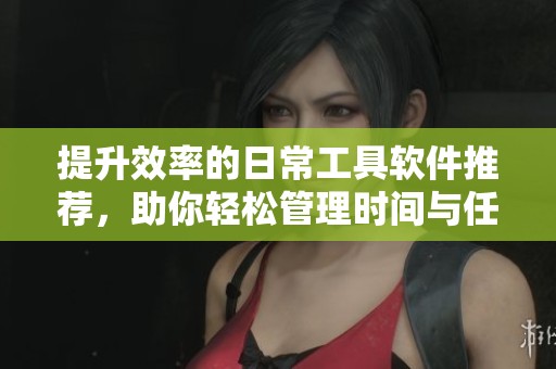 提升效率的日常工具软件推荐，助你轻松管理时间与任务