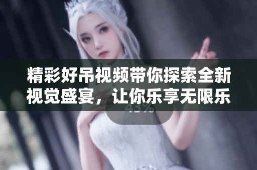 精彩好吊视频带你探索全新视觉盛宴，让你乐享无限乐趣
