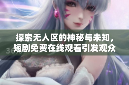 探索无人区的神秘与未知，短剧免费在线观看引发观众热议