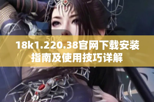 18k1.220.38官网下载安装指南及使用技巧详解