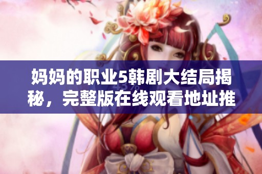 妈妈的职业5韩剧大结局揭秘，完整版在线观看地址推荐届时开放