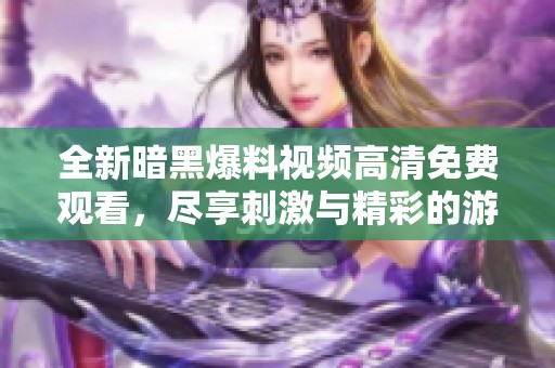 全新暗黑爆料视频高清免费观看，尽享刺激与精彩的游戏体验