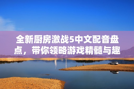 全新厨房激战5中文配音盘点，带你领略游戏精髓与趣味